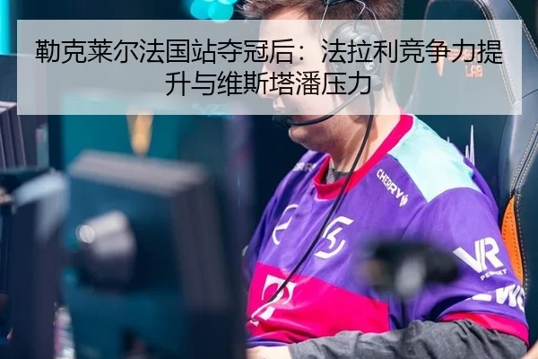 勒克莱尔法国站夺冠后：法拉利竞争力提升与维斯塔潘压力